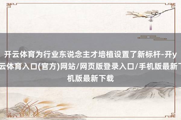 开云体育为行业东说念主才培植设置了新标杆-开yun云体育入口(官方)网站/网页版登录入口/手机版最新下载