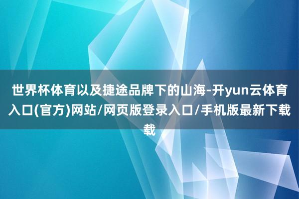 世界杯体育以及捷途品牌下的山海-开yun云体育入口(官方)网站/网页版登录入口/手机版最新下载