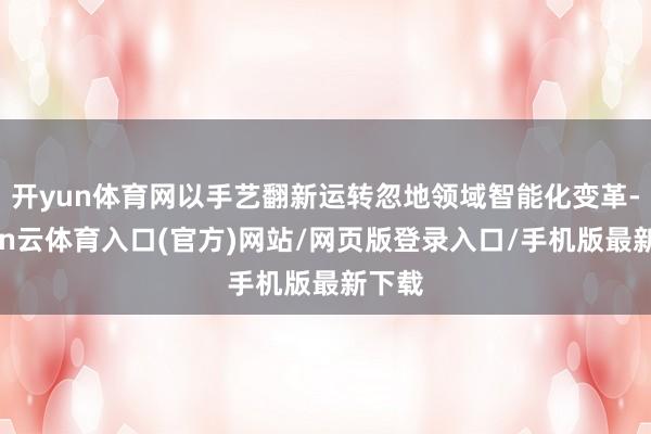 开yun体育网以手艺翻新运转忽地领域智能化变革-开yun云体育入口(官方)网站/网页版登录入口/手机版最新下载