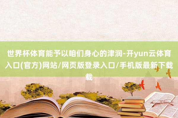 世界杯体育能予以咱们身心的津润-开yun云体育入口(官方)网站/网页版登录入口/手机版最新下载