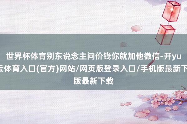 世界杯体育别东说念主问价钱你就加他微信-开yun云体育入口(官方)网站/网页版登录入口/手机版最新下载