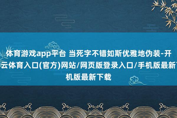 体育游戏app平台 当死字不错如斯优雅地伪装-开yun云体育入口(官方)网站/网页版登录入口/手机版最新下载