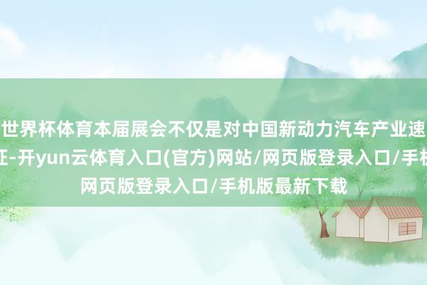 世界杯体育本届展会不仅是对中国新动力汽车产业速即发展的见证-开yun云体育入口(官方)网站/网页版登录入口/手机版最新下载
