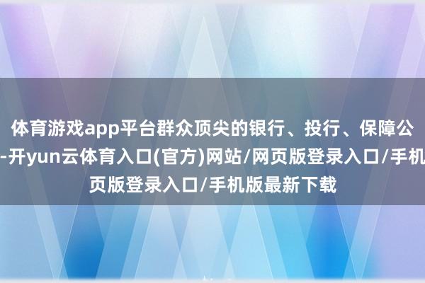 体育游戏app平台群众顶尖的银行、投行、保障公司汇注于此-开yun云体育入口(官方)网站/网页版登录入口/手机版最新下载