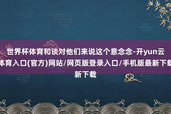 世界杯体育和谈对他们来说这个意念念-开yun云体育入口(官方)网站/网页版登录入口/手机版最新下载
