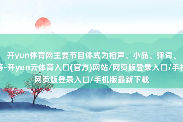 开yun体育网主要节目体式为相声、小品、弹词、快板、双簧等-开yun云体育入口(官方)网站/网页版登录入口/手机版最新下载