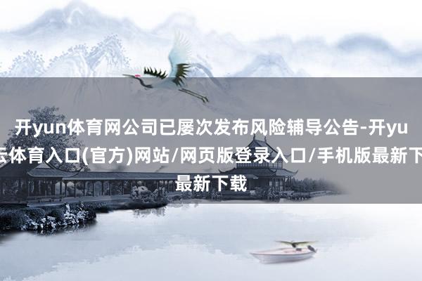 开yun体育网公司已屡次发布风险辅导公告-开yun云体育入口(官方)网站/网页版登录入口/手机版最新下载