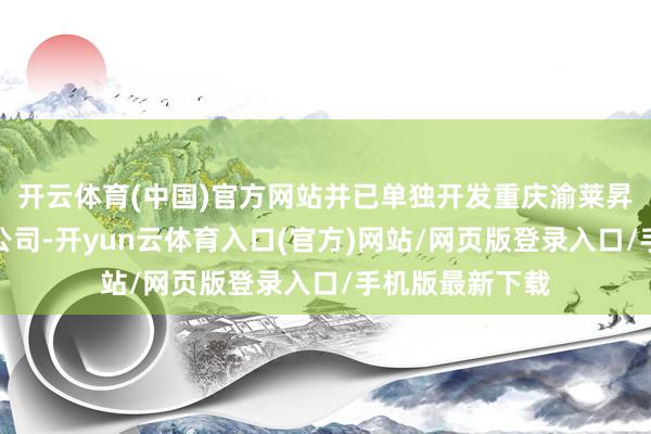 开云体育(中国)官方网站并已单独开发重庆渝莱昇精密科技有限公司-开yun云体育入口(官方)网站/网页版登录入口/手机版最新下载
