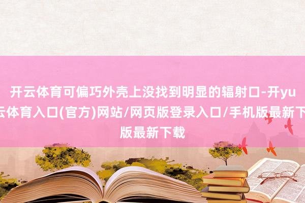 开云体育可偏巧外壳上没找到明显的辐射口-开yun云体育入口(官方)网站/网页版登录入口/手机版最新下载