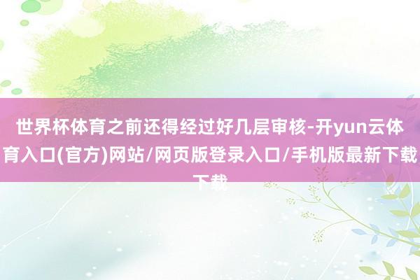 世界杯体育之前还得经过好几层审核-开yun云体育入口(官方)网站/网页版登录入口/手机版最新下载