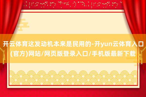 开云体育这发动机本来是民用的-开yun云体育入口(官方)网站/网页版登录入口/手机版最新下载