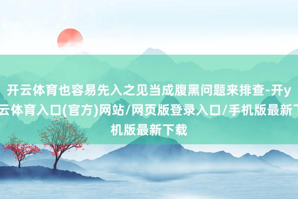 开云体育也容易先入之见当成腹黑问题来排查-开yun云体育入口(官方)网站/网页版登录入口/手机版最新下载