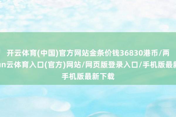 开云体育(中国)官方网站金条价钱36830港币/两-开yun云体育入口(官方)网站/网页版登录入口/手机版最新下载