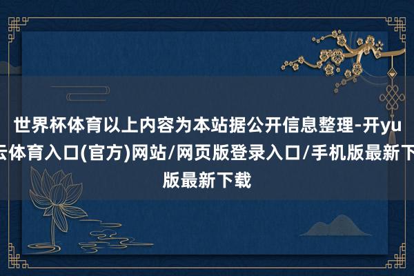 世界杯体育以上内容为本站据公开信息整理-开yun云体育入口(官方)网站/网页版登录入口/手机版最新下载