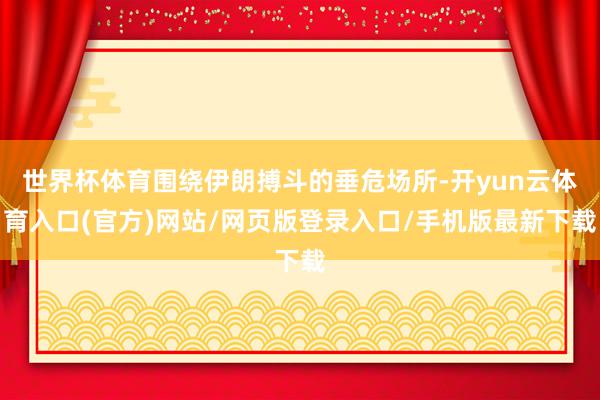 世界杯体育围绕伊朗搏斗的垂危场所-开yun云体育入口(官方)网站/网页版登录入口/手机版最新下载