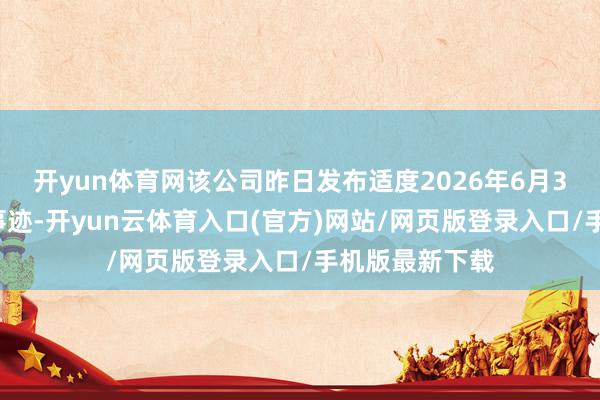 开yun体育网该公司昨日发布适度2026年6月30日止六个月事迹-开yun云体育入口(官方)网站/网页版登录入口/手机版最新下载