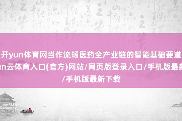 开yun体育网当作流畅医药全产业链的智能基础要道-开yun云体育入口(官方)网站/网页版登录入口/手机版最新下载
