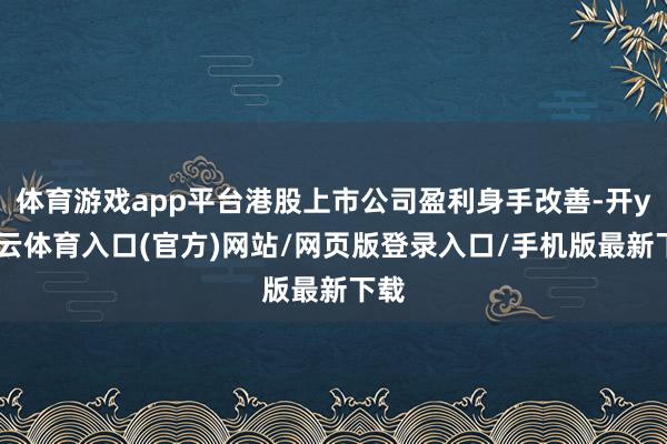 体育游戏app平台港股上市公司盈利身手改善-开yun云体育入口(官方)网站/网页版登录入口/手机版最新下载