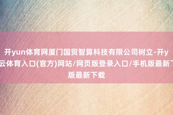 开yun体育网厦门国贸智算科技有限公司树立-开yun云体育入口(官方)网站/网页版登录入口/手机版最新下载