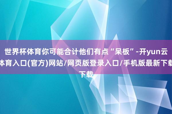 世界杯体育你可能合计他们有点“呆板”-开yun云体育入口(官方)网站/网页版登录入口/手机版最新下载
