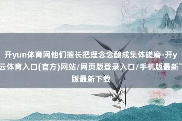 开yun体育网他们擅长把理念念酿成集体磋磨-开yun云体育入口(官方)网站/网页版登录入口/手机版最新下载
