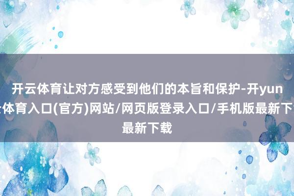 开云体育让对方感受到他们的本旨和保护-开yun云体育入口(官方)网站/网页版登录入口/手机版最新下载