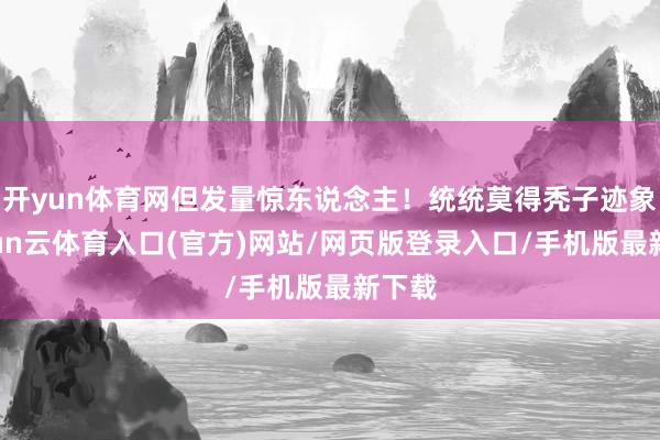 开yun体育网但发量惊东说念主!统统莫得秃子迹象-开yun云体育入口(官方)网站/网页版登录入口/手机版最新下载