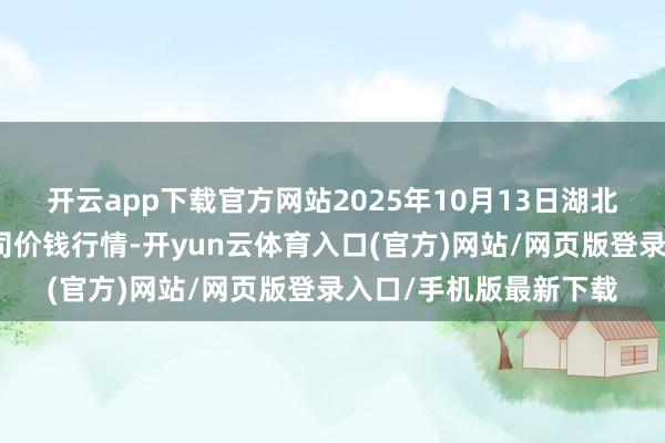 开云app下载官方网站2025年10月13日湖北黄商集团股份有限公司价钱行情-开yun云体育入口(官方)网站/网页版登录入口/手机版最新下载