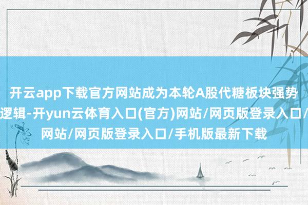 开云app下载官方网站成为本轮A股代糖板块强势拉升的中枢产业逻辑-开yun云体育入口(官方)网站/网页版登录入口/手机版最新下载