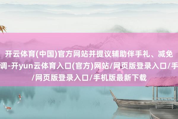 开云体育(中国)官方网站并提议辅助伴手礼、减免房费等抵偿步调-开yun云体育入口(官方)网站/网页版登录入口/手机版最新下载