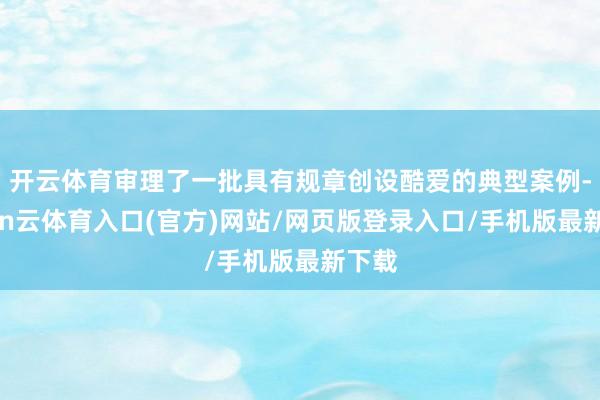 开云体育审理了一批具有规章创设酷爱的典型案例-开yun云体育入口(官方)网站/网页版登录入口/手机版最新下载