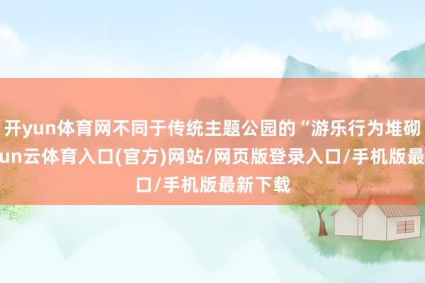 开yun体育网不同于传统主题公园的“游乐行为堆砌”-开yun云体育入口(官方)网站/网页版登录入口/手机版最新下载