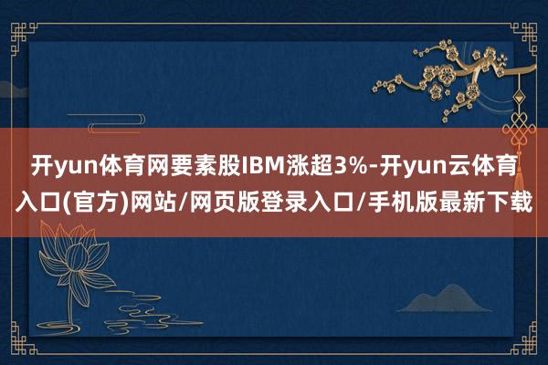 开yun体育网要素股IBM涨超3%-开yun云体育入口(官方)网站/网页版登录入口/手机版最新下载