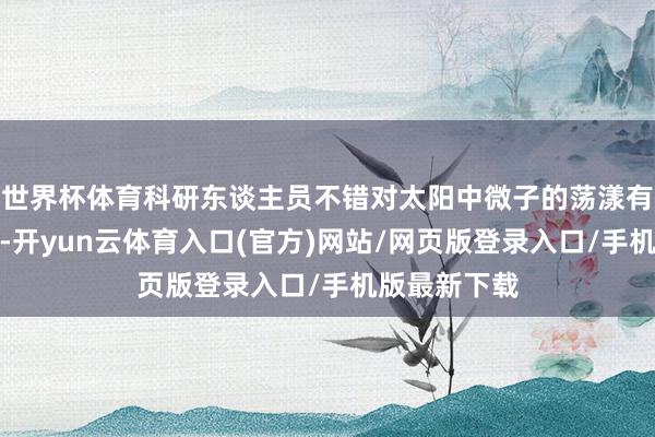世界杯体育科研东谈主员不错对太阳中微子的荡漾有更好的了解-开yun云体育入口(官方)网站/网页版登录入口/手机版最新下载