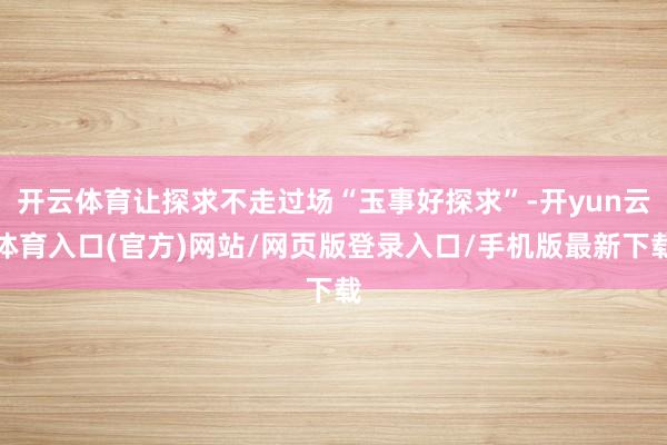 开云体育让探求不走过场“玉事好探求”-开yun云体育入口(官方)网站/网页版登录入口/手机版最新下载
