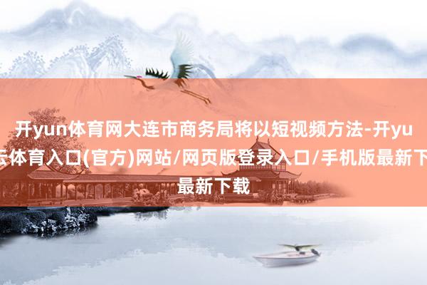 开yun体育网大连市商务局将以短视频方法-开yun云体育入口(官方)网站/网页版登录入口/手机版最新下载