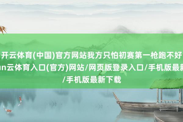 开云体育(中国)官方网站我方只怕初赛第一枪跑不好-开yun云体育入口(官方)网站/网页版登录入口/手机版最新下载