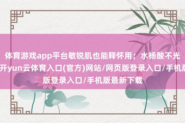 体育游戏app平台敏锐肌也能释怀用;水杨酸不光和善去屑-开yun云体育入口(官方)网站/网页版登录入口/手机版最新下载