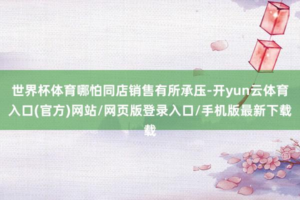 世界杯体育哪怕同店销售有所承压-开yun云体育入口(官方)网站/网页版登录入口/手机版最新下载