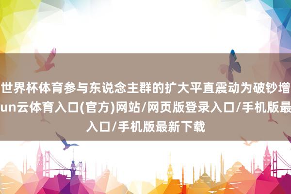 世界杯体育参与东说念主群的扩大平直震动为破钞增长-开yun云体育入口(官方)网站/网页版登录入口/手机版最新下载