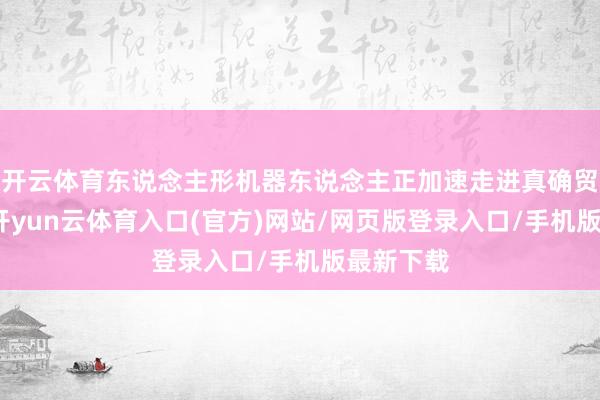 开云体育东说念主形机器东说念主正加速走进真确贸易场景-开yun云体育入口(官方)网站/网页版登录入口/手机版最新下载