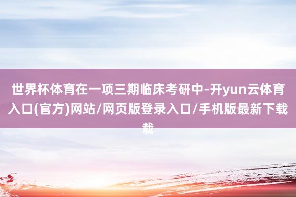 世界杯体育在一项三期临床考研中-开yun云体育入口(官方)网站/网页版登录入口/手机版最新下载