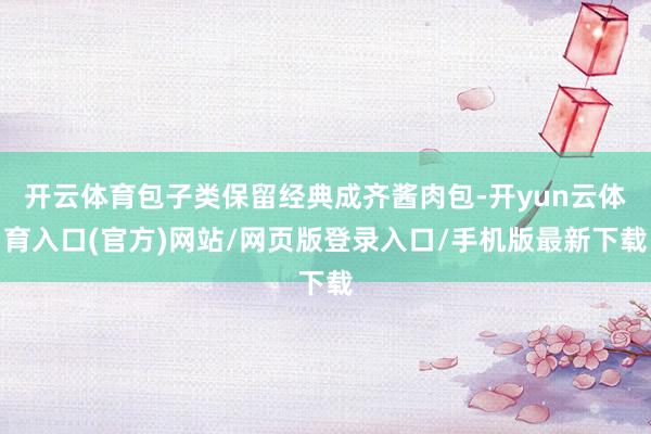 开云体育包子类保留经典成齐酱肉包-开yun云体育入口(官方)网站/网页版登录入口/手机版最新下载