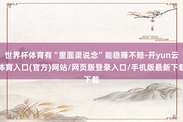 世界杯体育有“里面渠说念”能稳赚不赔-开yun云体育入口(官方)网站/网页版登录入口/手机版最新下载