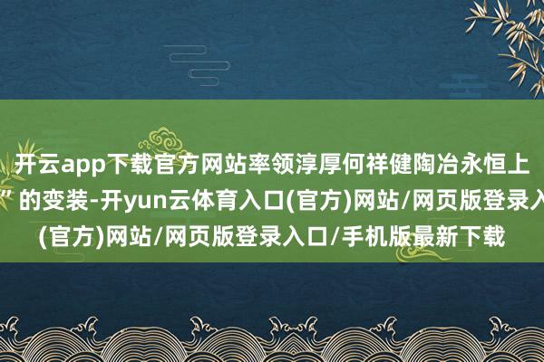 开云app下载官方网站率领淳厚何祥健陶冶永恒上演着“相识东说念主”的变装-开yun云体育入口(官方)网站/网页版登录入口/手机版最新下载