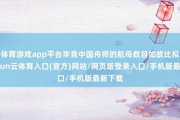 体育游戏app平台毕竟中国舟师的航母数目如故比拟少-开yun云体育入口(官方)网站/网页版登录入口/手机版最新下载
