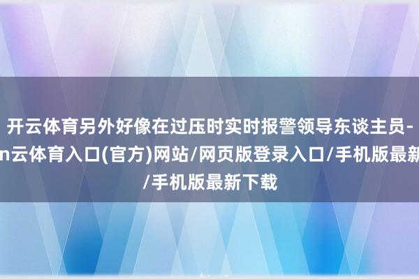 开云体育另外好像在过压时实时报警领导东谈主员-开yun云体育入口(官方)网站/网页版登录入口/手机版最新下载