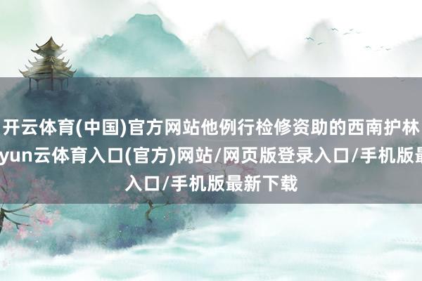 开云体育(中国)官方网站他例行检修资助的西南护林站时-开yun云体育入口(官方)网站/网页版登录入口/手机版最新下载