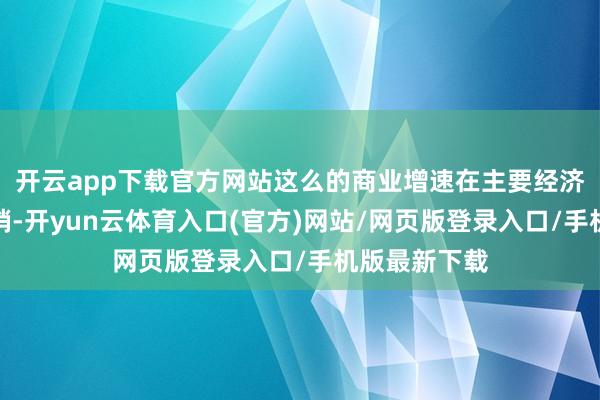 开云app下载官方网站这么的商业增速在主要经济体中位居前哨-开yun云体育入口(官方)网站/网页版登录入口/手机版最新下载