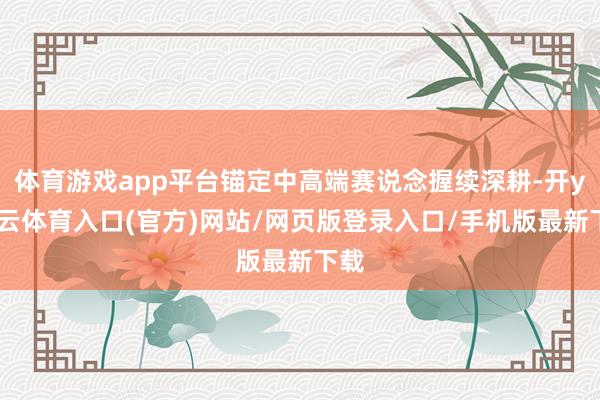 体育游戏app平台锚定中高端赛说念握续深耕-开yun云体育入口(官方)网站/网页版登录入口/手机版最新下载